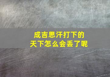 成吉思汗打下的天下怎么会丢了呢