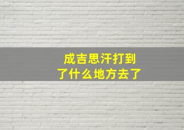 成吉思汗打到了什么地方去了