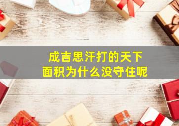 成吉思汗打的天下面积为什么没守住呢