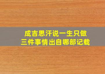 成吉思汗说一生只做三件事情出自哪部记载