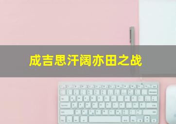 成吉思汗阔亦田之战