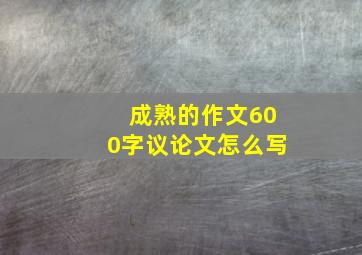 成熟的作文600字议论文怎么写