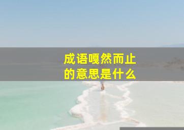 成语嘎然而止的意思是什么