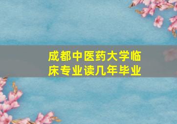 成都中医药大学临床专业读几年毕业