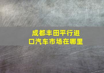 成都丰田平行进口汽车市场在哪里