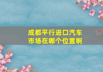 成都平行进口汽车市场在哪个位置啊