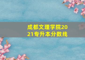 成都文理学院2021专升本分数线