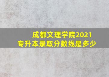 成都文理学院2021专升本录取分数线是多少