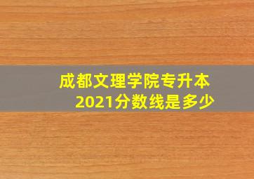 成都文理学院专升本2021分数线是多少