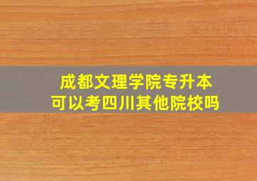 成都文理学院专升本可以考四川其他院校吗