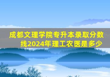 成都文理学院专升本录取分数线2024年理工农医是多少