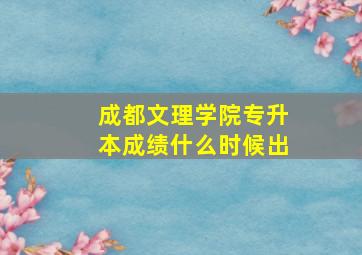 成都文理学院专升本成绩什么时候出