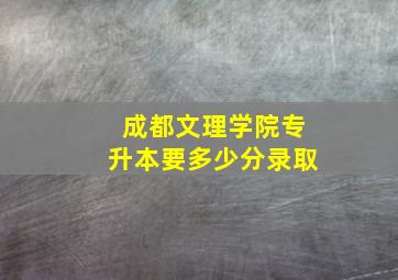 成都文理学院专升本要多少分录取