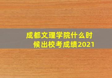 成都文理学院什么时候出校考成绩2021