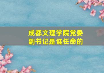 成都文理学院党委副书记是谁任命的