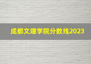 成都文理学院分数线2023