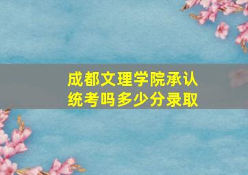 成都文理学院承认统考吗多少分录取