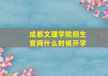 成都文理学院招生官网什么时候开学