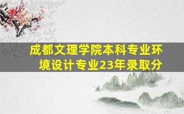 成都文理学院本科专业环境设计专业23年录取分