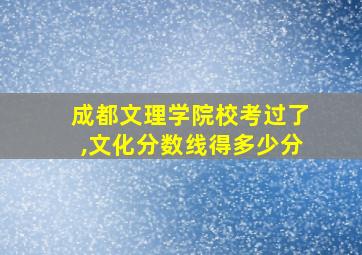 成都文理学院校考过了,文化分数线得多少分