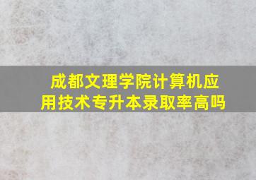 成都文理学院计算机应用技术专升本录取率高吗