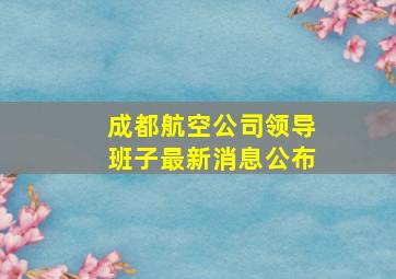 成都航空公司领导班子最新消息公布