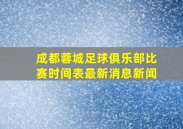 成都蓉城足球俱乐部比赛时间表最新消息新闻