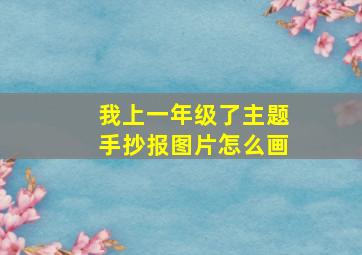 我上一年级了主题手抄报图片怎么画