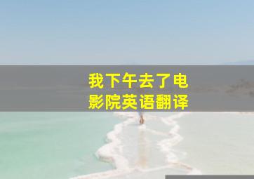 我下午去了电影院英语翻译