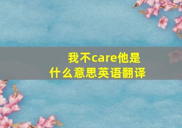 我不care他是什么意思英语翻译