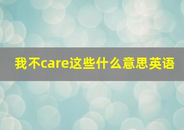 我不care这些什么意思英语