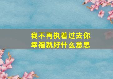 我不再执着过去你幸福就好什么意思