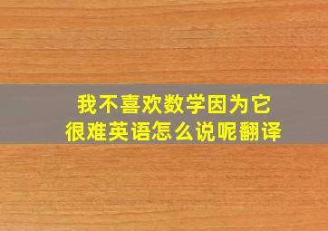 我不喜欢数学因为它很难英语怎么说呢翻译