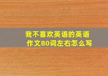 我不喜欢英语的英语作文80词左右怎么写