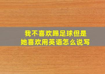 我不喜欢踢足球但是她喜欢用英语怎么说写