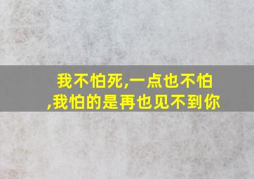 我不怕死,一点也不怕,我怕的是再也见不到你