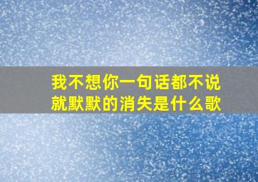 我不想你一句话都不说就默默的消失是什么歌