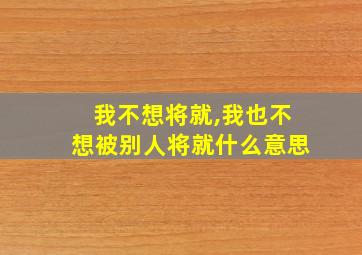 我不想将就,我也不想被别人将就什么意思