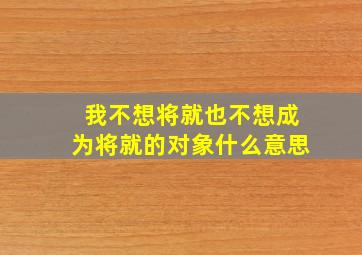 我不想将就也不想成为将就的对象什么意思