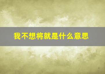 我不想将就是什么意思