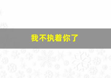 我不执着你了