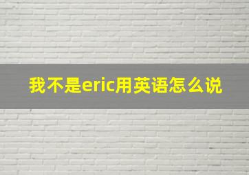 我不是eric用英语怎么说