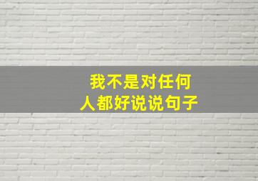 我不是对任何人都好说说句子