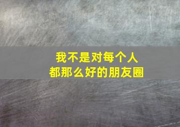 我不是对每个人都那么好的朋友圈