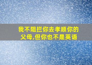 我不阻拦你去孝顺你的父母,但你也不是英语