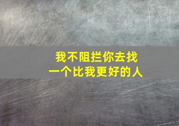 我不阻拦你去找一个比我更好的人