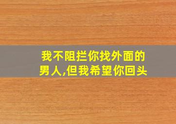 我不阻拦你找外面的男人,但我希望你回头