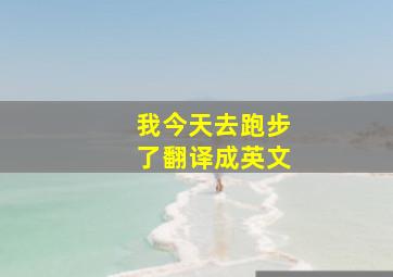 我今天去跑步了翻译成英文