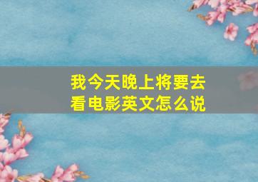 我今天晚上将要去看电影英文怎么说