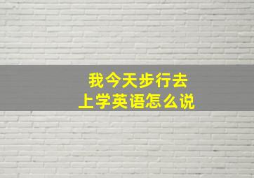 我今天步行去上学英语怎么说